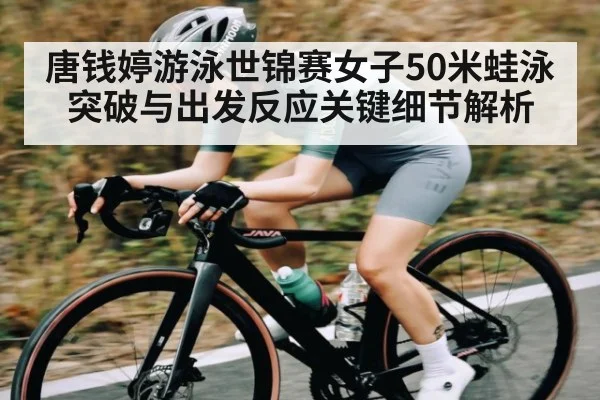 唐钱婷游泳世锦赛女子50米蛙泳突破与出发反应关键细节解析